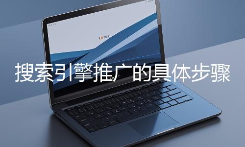 搜索引擎推廣的具體步驟和注意事項有哪些？